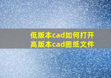 低版本cad如何打开高版本cad图纸文件