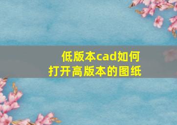 低版本cad如何打开高版本的图纸