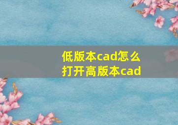 低版本cad怎么打开高版本cad