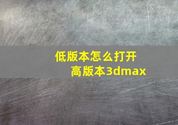 低版本怎么打开高版本3dmax