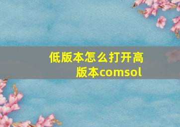 低版本怎么打开高版本comsol