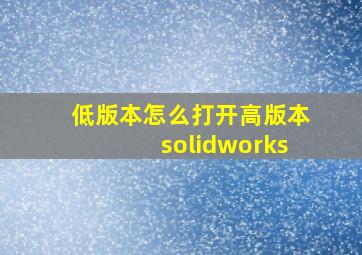 低版本怎么打开高版本solidworks