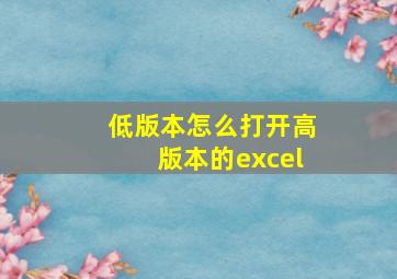 低版本怎么打开高版本的excel