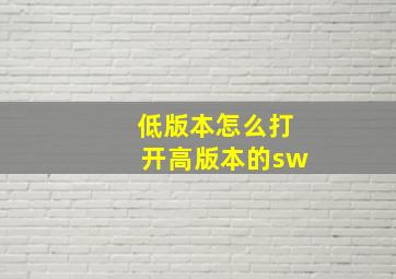 低版本怎么打开高版本的sw