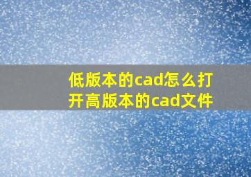 低版本的cad怎么打开高版本的cad文件