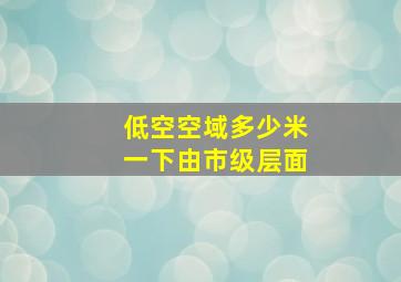 低空空域多少米一下由市级层面