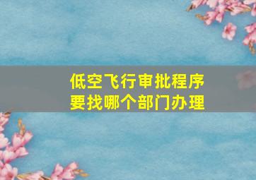 低空飞行审批程序要找哪个部门办理