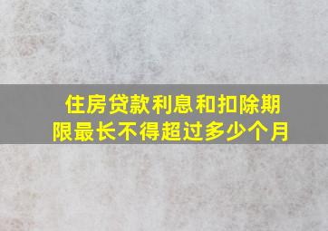 住房贷款利息和扣除期限最长不得超过多少个月