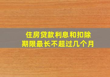 住房贷款利息和扣除期限最长不超过几个月