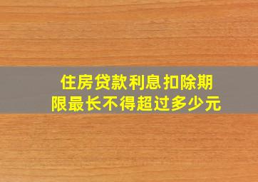 住房贷款利息扣除期限最长不得超过多少元