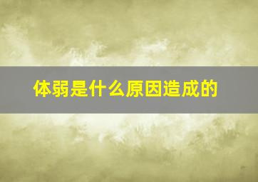 体弱是什么原因造成的