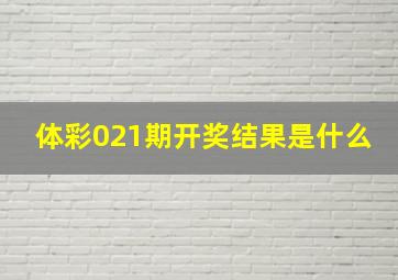 体彩021期开奖结果是什么