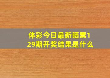 体彩今日最新晒票129期开奖结果是什么