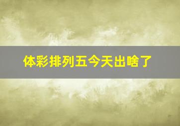 体彩排列五今天出啥了