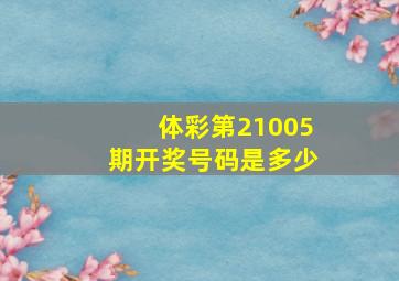 体彩第21005期开奖号码是多少