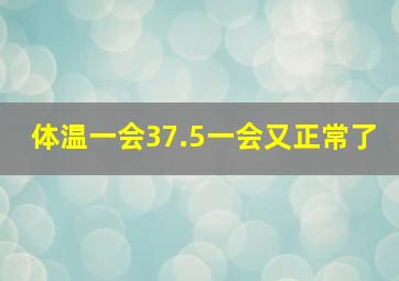 体温一会37.5一会又正常了