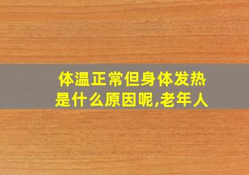 体温正常但身体发热是什么原因呢,老年人