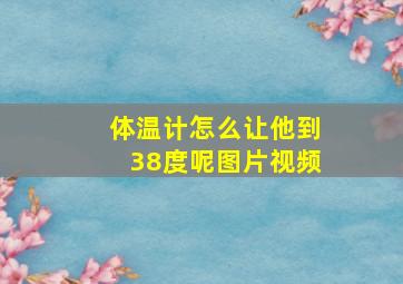 体温计怎么让他到38度呢图片视频