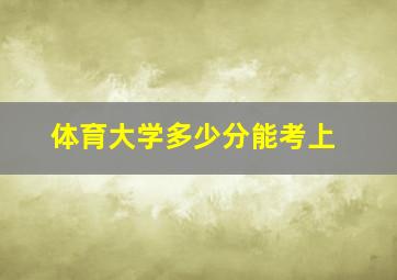 体育大学多少分能考上