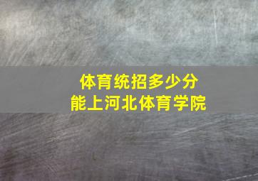 体育统招多少分能上河北体育学院