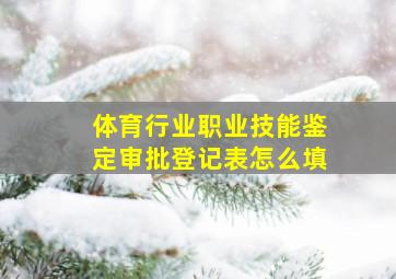 体育行业职业技能鉴定审批登记表怎么填