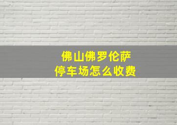 佛山佛罗伦萨停车场怎么收费