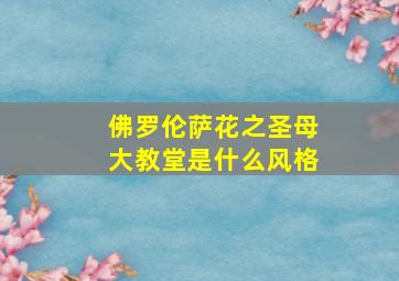 佛罗伦萨花之圣母大教堂是什么风格