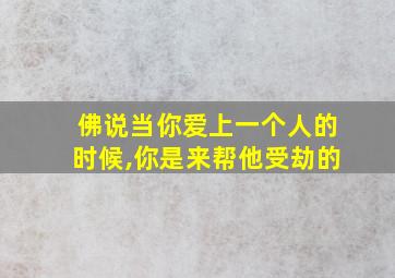 佛说当你爱上一个人的时候,你是来帮他受劫的