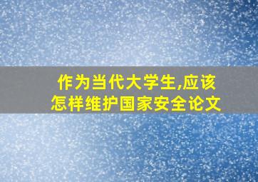 作为当代大学生,应该怎样维护国家安全论文