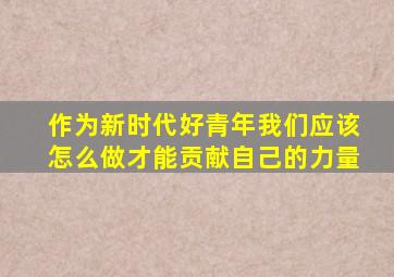 作为新时代好青年我们应该怎么做才能贡献自己的力量