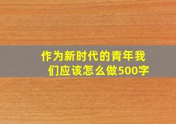 作为新时代的青年我们应该怎么做500字