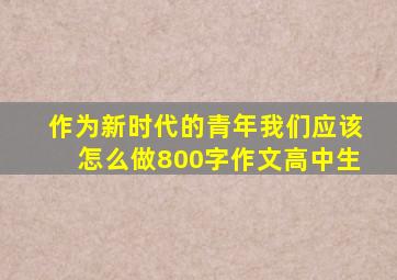 作为新时代的青年我们应该怎么做800字作文高中生