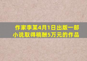 作家李某4月1日出版一部小说取得稿酬5万元的作品