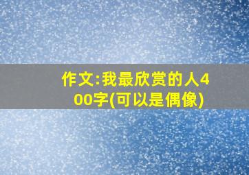 作文:我最欣赏的人400字(可以是偶像)