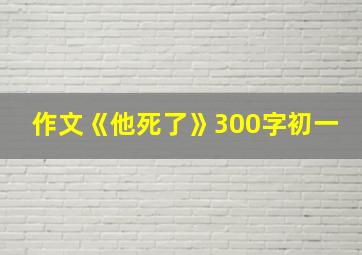 作文《他死了》300字初一