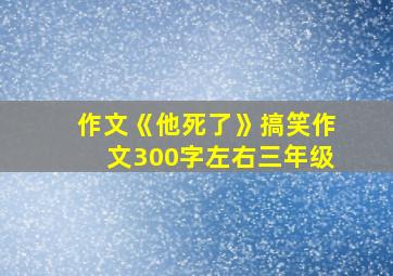 作文《他死了》搞笑作文300字左右三年级