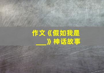 作文《假如我是___》神话故事