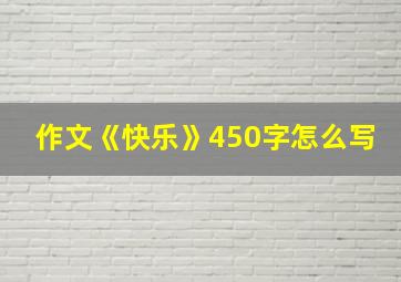 作文《快乐》450字怎么写