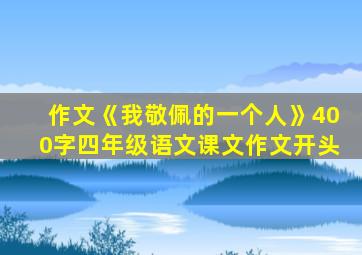 作文《我敬佩的一个人》400字四年级语文课文作文开头