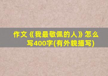 作文《我最敬佩的人》怎么写400字(有外貌描写)