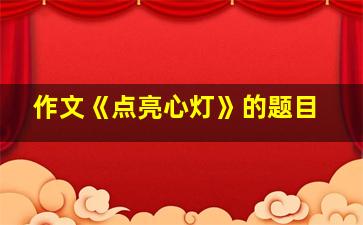 作文《点亮心灯》的题目