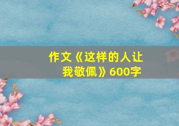 作文《这样的人让我敬佩》600字