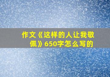 作文《这样的人让我敬佩》650字怎么写的