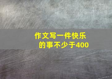 作文写一件快乐的事不少于400