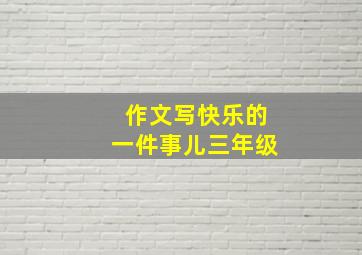 作文写快乐的一件事儿三年级