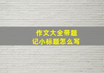 作文大全带题记小标题怎么写