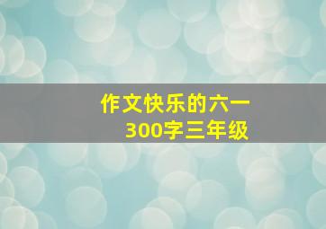 作文快乐的六一300字三年级