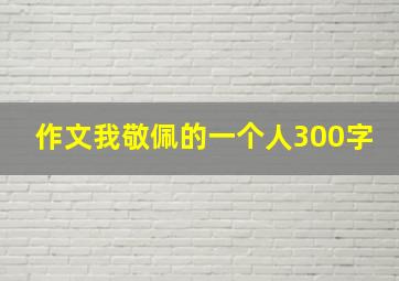 作文我敬佩的一个人300字