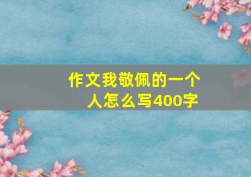 作文我敬佩的一个人怎么写400字