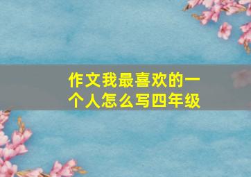 作文我最喜欢的一个人怎么写四年级